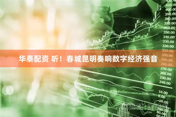 华泰配资 听！春城昆明奏响数字经济强音