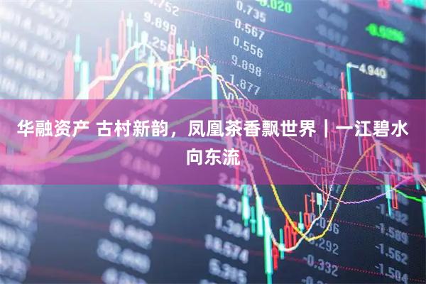华融资产 古村新韵，凤凰茶香飘世界｜一江碧水向东流