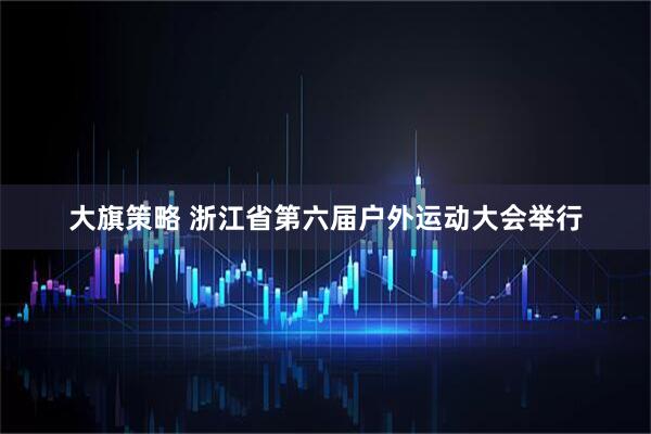大旗策略 浙江省第六届户外运动大会举行
