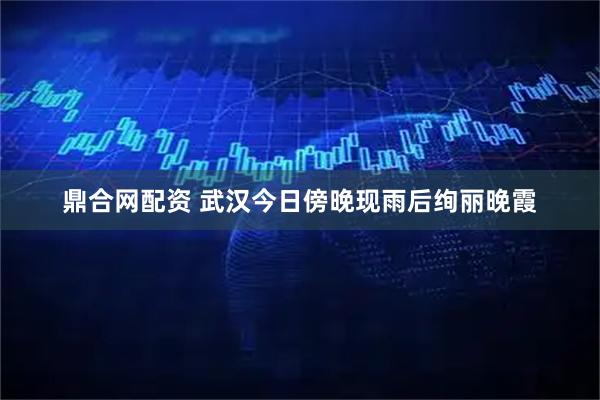 鼎合网配资 武汉今日傍晚现雨后绚丽晚霞