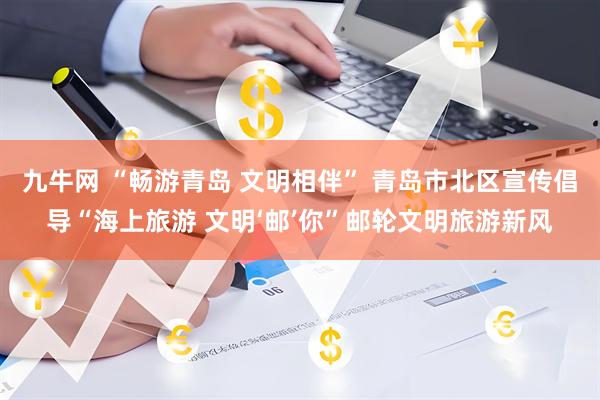 九牛网 “畅游青岛 文明相伴” 青岛市北区宣传倡导“海上旅游 文明‘邮’你”邮轮文明旅游新风