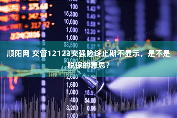 顺阳网 交管12123交强险终止期不显示，是不是脱保的意思？