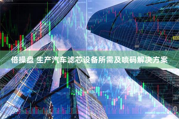 倍操盘 生产汽车滤芯设备所需及喷码解决方案