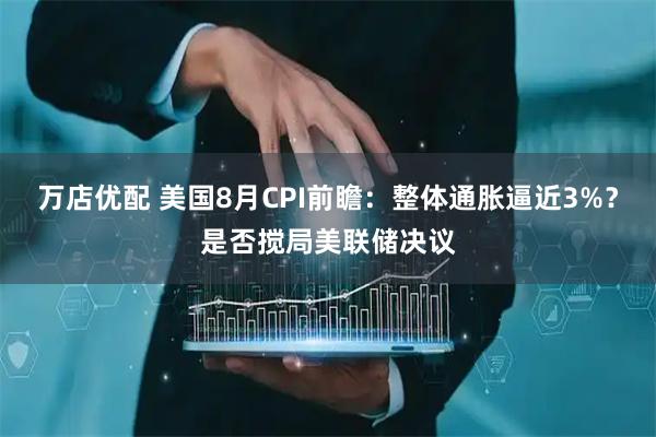 万店优配 美国8月CPI前瞻：整体通胀逼近3%？是否搅局美联储决议