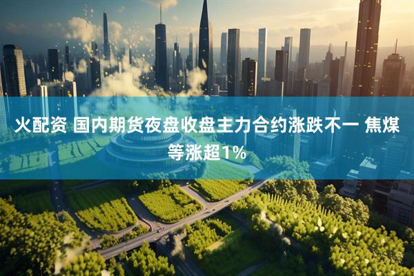 火配资 国内期货夜盘收盘主力合约涨跌不一 焦煤等涨超1%