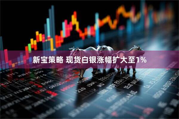 新宝策略 现货白银涨幅扩大至1%