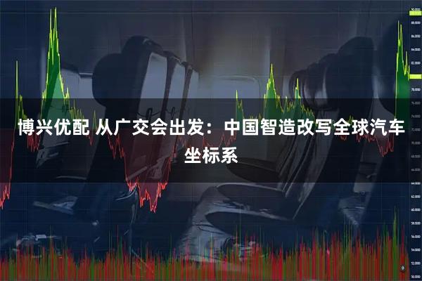博兴优配 从广交会出发：中国智造改写全球汽车坐标系