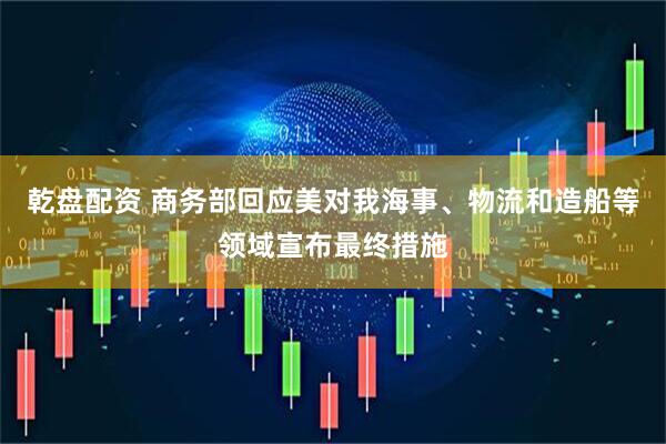 乾盘配资 商务部回应美对我海事、物流和造船等领域宣布最终措施