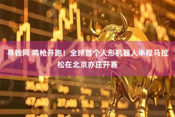 寻钱网 鸣枪开跑！全球首个人形机器人半程马拉松在北京亦庄开赛