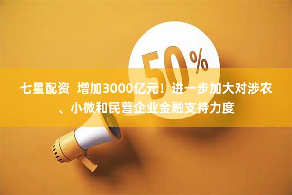 七星配资  增加3000亿元！进一步加大对涉农、小微和民营企业金融支持力度