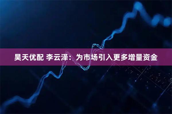 昊天优配 李云泽：为市场引入更多增量资金