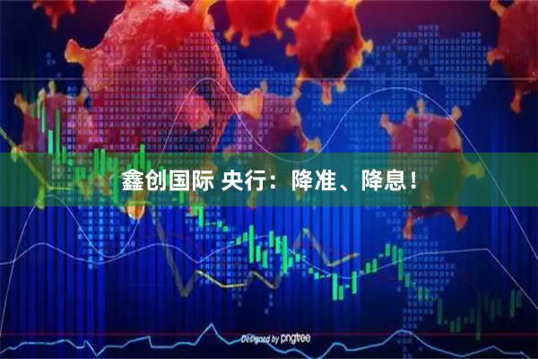 鑫创国际 央行：降准、降息！