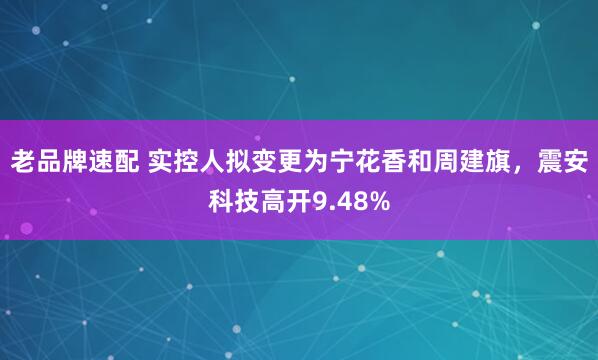 老品牌速配 实控人拟变更为宁花香和周建旗，震安科技高开9.48%