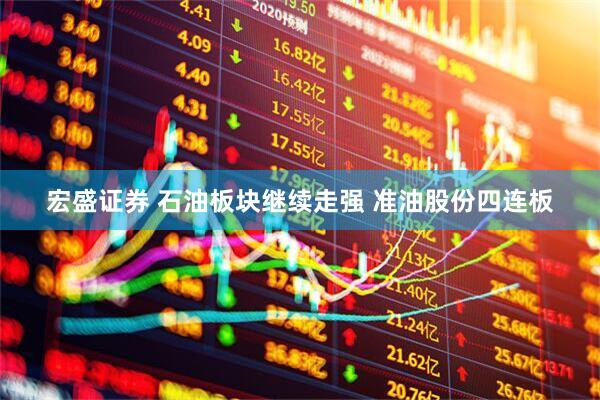 宏盛证券 石油板块继续走强 准油股份四连板