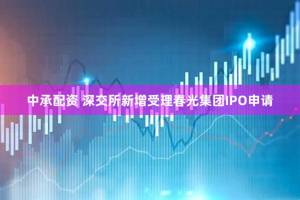 中承配资 深交所新增受理春光集团IPO申请