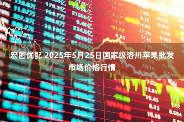 宏图优配 2025年5月25日国家级洛川苹果批发市场价格行情