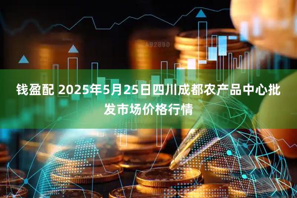 钱盈配 2025年5月25日四川成都农产品中心批发市场价格行情