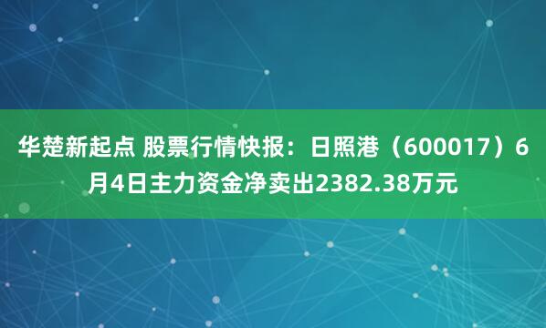 华楚新起点 股票行情快报：日照港（600017）6月4日主力资金净卖出2382.38万元