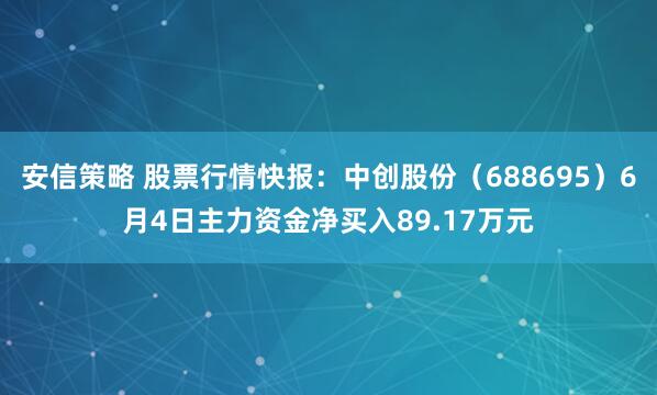 安信策略 股票行情快报：中创股份（688695）6月4日主力资金净买入89.17万元
