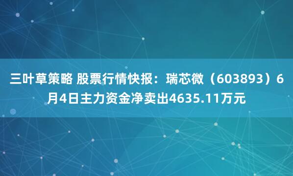 三叶草策略 股票行情快报：瑞芯微（603893）6月4日主力资金净卖出4635.11万元