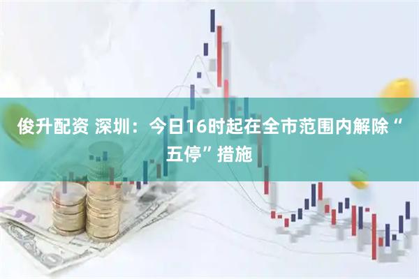 俊升配资 深圳：今日16时起在全市范围内解除“五停”措施