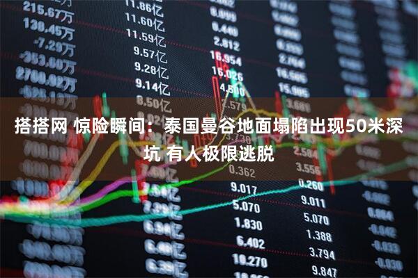 搭搭网 惊险瞬间：泰国曼谷地面塌陷出现50米深坑 有人极限逃脱