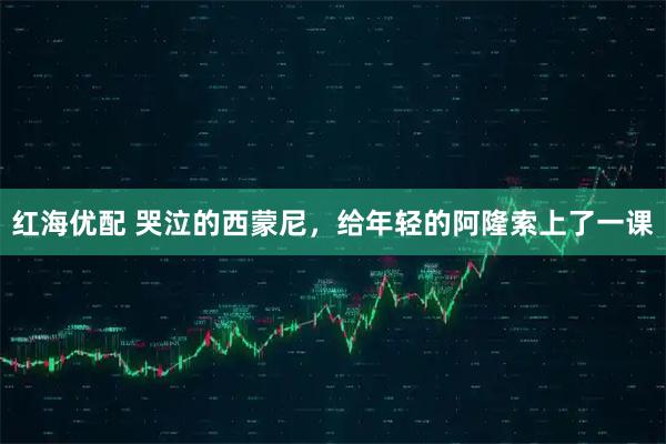 红海优配 哭泣的西蒙尼，给年轻的阿隆索上了一课