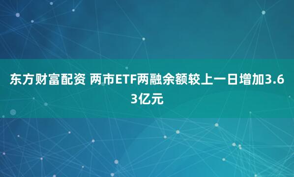 东方财富配资 两市ETF两融余额较上一日增加3.63亿元