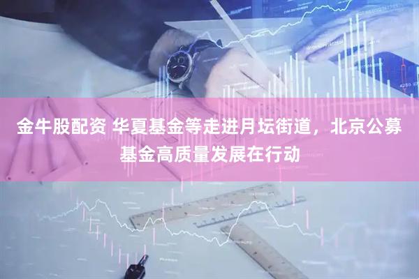 金牛股配资 华夏基金等走进月坛街道，北京公募基金高质量发展在行动