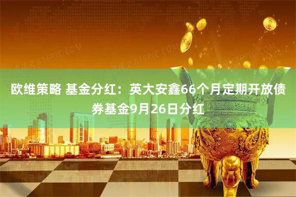 欧维策略 基金分红：英大安鑫66个月定期开放债券基金9月26日分红