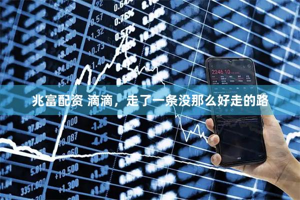 兆富配资 滴滴，走了一条没那么好走的路
