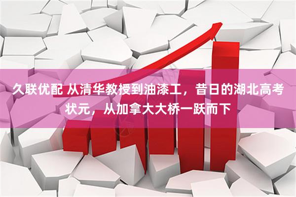 久联优配 从清华教授到油漆工，昔日的湖北高考状元，从加拿大大桥一跃而下