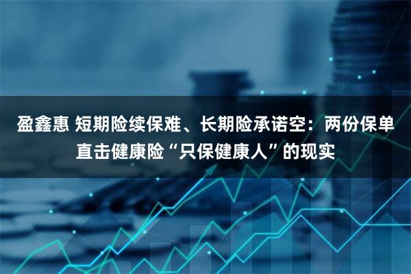盈鑫惠 短期险续保难、长期险承诺空：两份保单直击健康险“只保健康人”的现实