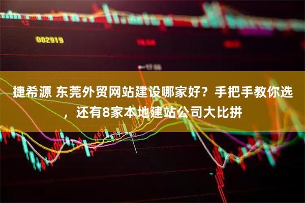 捷希源 东莞外贸网站建设哪家好？手把手教你选，还有8家本地建站公司大比拼