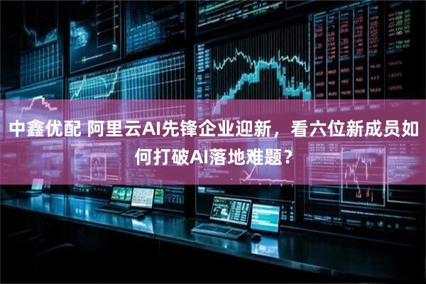 中鑫优配 阿里云AI先锋企业迎新，看六位新成员如何打破AI落地难题？