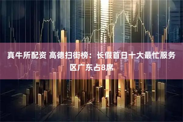 真牛所配资 高德扫街榜：长假首日十大最忙服务区广东占8席