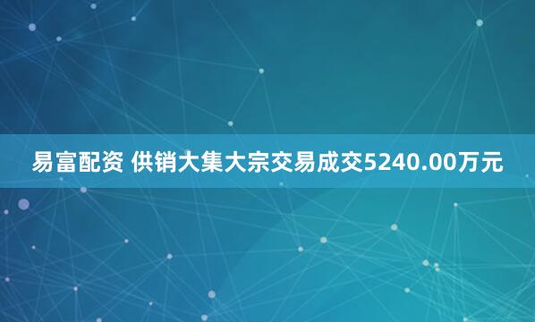 易富配资 供销大集大宗交易成交5240.00万元