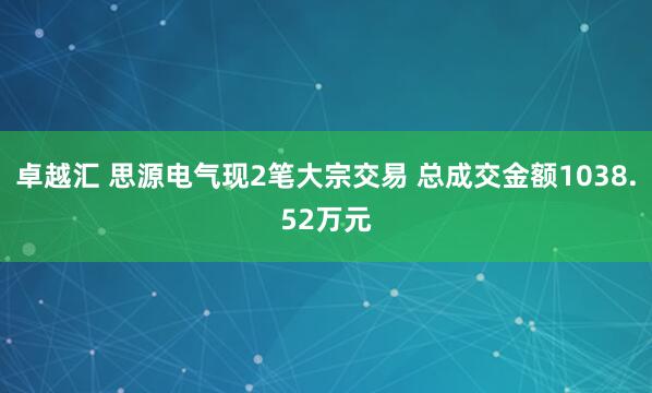 卓越汇 思源电气现2笔大宗交易 总成交金额1038.52万元