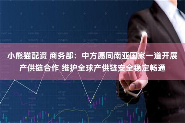 小熊猫配资 商务部：中方愿同南亚国家一道开展产供链合作 维护全球产供链安全稳定畅通