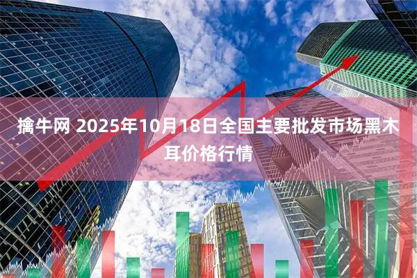 擒牛网 2025年10月18日全国主要批发市场黑木耳价格行情