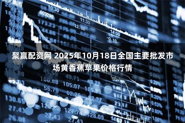 聚赢配资网 2025年10月18日全国主要批发市场黄香蕉苹果价格行情