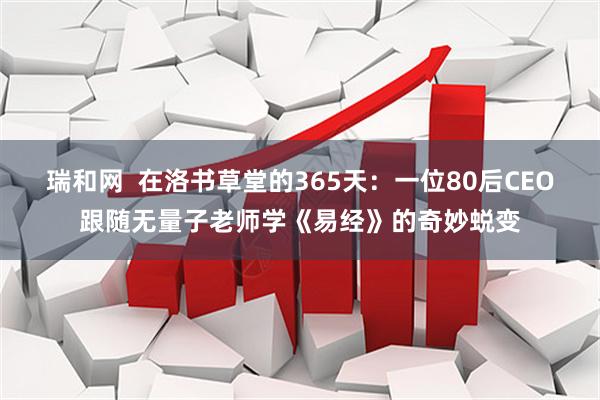 瑞和网 在洛书草堂的365天:一位80后CEO跟随无量子老师学《易经》的奇妙蜕变