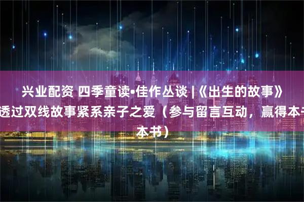 兴业配资 四季童读•佳作丛谈 |《出生的故事》:透过双线故事紧系亲子之爱(参与留言互动,赢得本书)