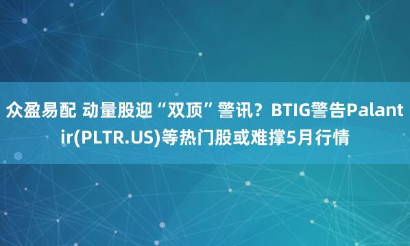 众盈易配 动量股迎“双顶”警讯？BTIG警告Palantir(PLTR.US)等热门股或难撑5月行情