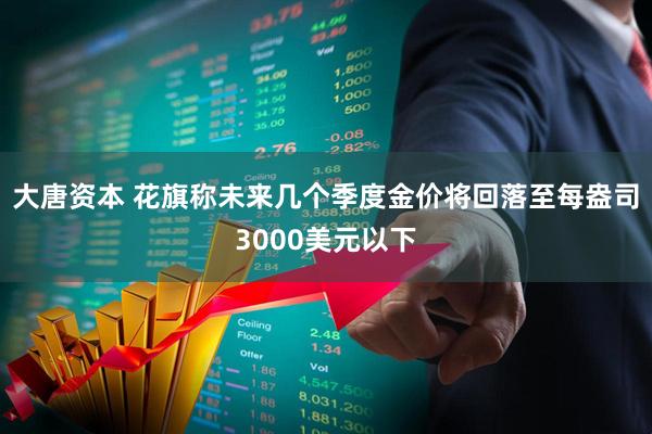 大唐资本 花旗称未来几个季度金价将回落至每盎司3000美元以下