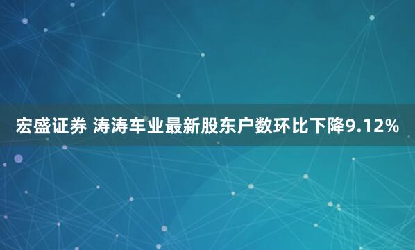 宏盛证券 涛涛车业最新股东户数环比下降9.12%