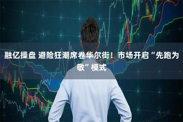 融亿操盘 避险狂潮席卷华尔街!市场开启“先跑为敬”模式
