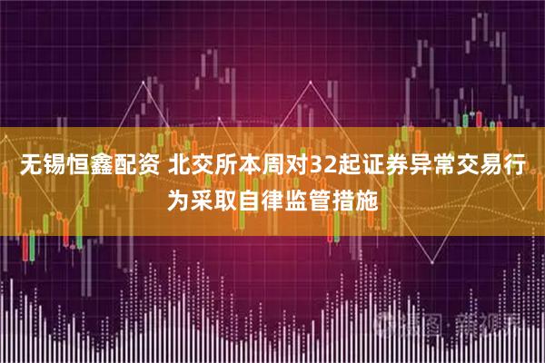 无锡恒鑫配资 北交所本周对32起证券异常交易行为采取自律监管措施