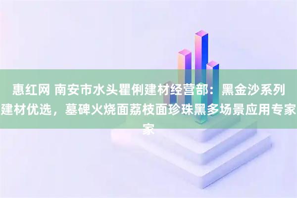 惠红网 南安市水头瞿俐建材经营部:黑金沙系列建材优选,墓碑火烧面荔枝面珍珠黑多场景应用专家