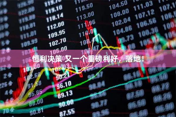 恒利决策 又一个重磅利好，落地！